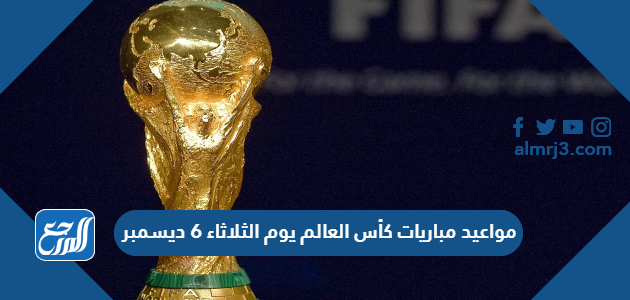 مواعيد مباريات كأس العالم يوم الثلاثاء 6 ديسمبر 2022