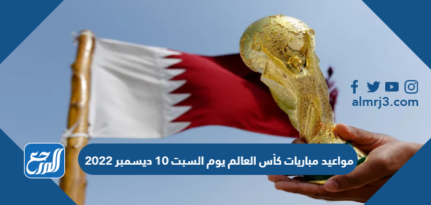 مواعيد مباريات كأس العالم يوم السبت 10 ديسمبر 2022
