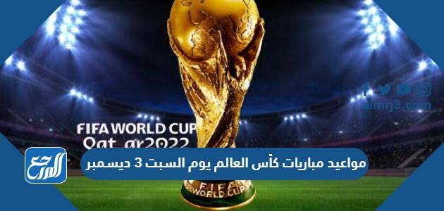 مواعيد مباريات كأس العالم يوم السبت 3 ديسمبر 2022