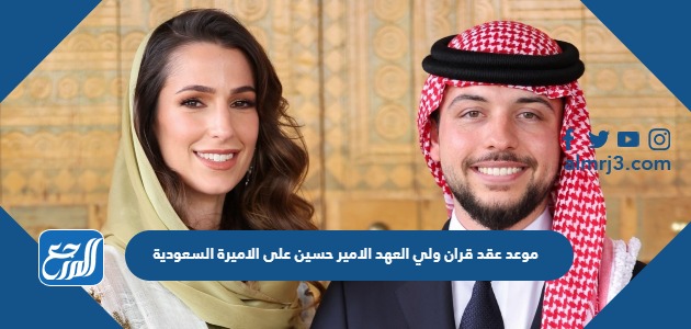 موعد عقد قران ولي العهد الامير حسين على الاميرة السعودية