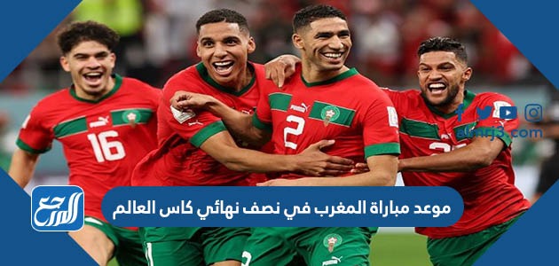 موعد مباراة المغرب في نصف نهائي كاس العالم