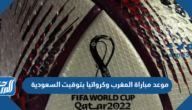 موعد مباراة المغرب وكرواتيا بتوقيت السعودية موعد مباراة المغرب وكرواتيا بتوقيت السعودية