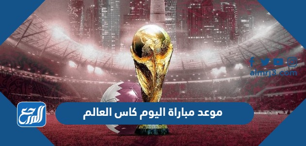 موعد مباراة اليوم كاس العالم