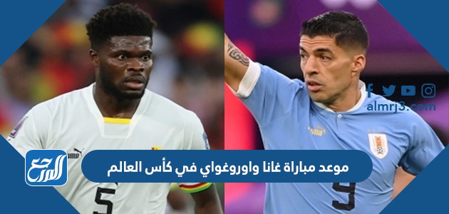 موعد مباراة غانا واوروغواي في كأس العالم