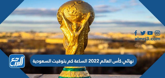 نهائي كأس العالم 2022 الساعة كم بتوقيت السعودية