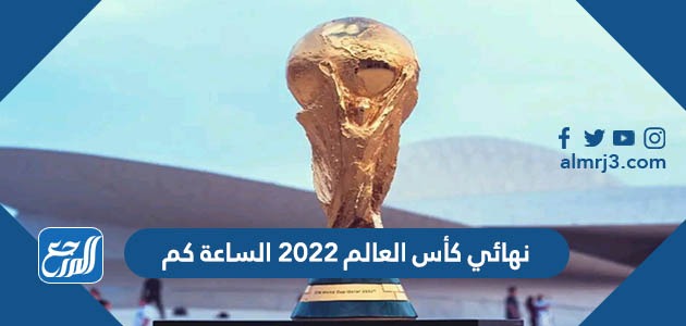 نهائي كأس العالم 2022 الساعة كم