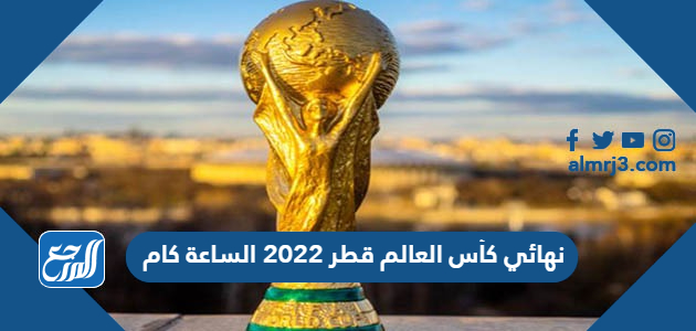 نهائي كأس العالم قطر 2022 الساعة كام