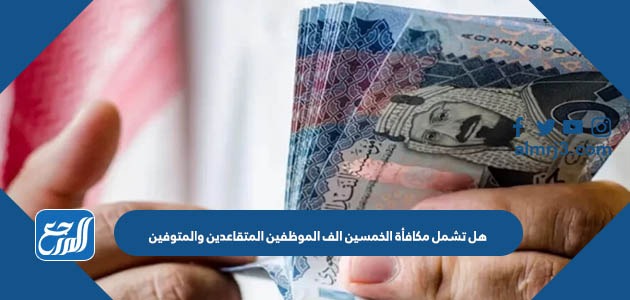 هل تشمل مكافأة الخمسين الف الموظفين المتقاعدين والمتوفين