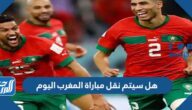 هل سيتم نقل مباراة المغرب اليوم
