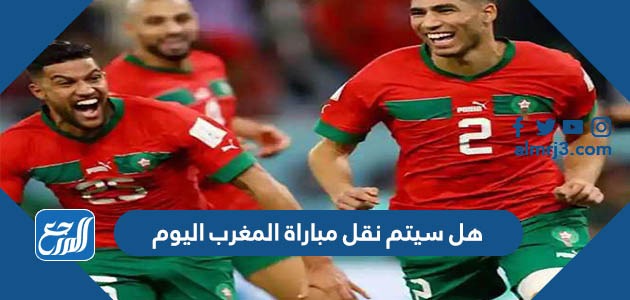 هل سيتم نقل مباراة المغرب اليوم