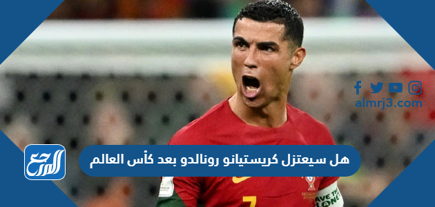 هل سيعتزل كريستيانو رونالدو بعد كأس العالم