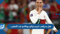 هل سيلعب كريستيانو رونالدو ضد المغرب