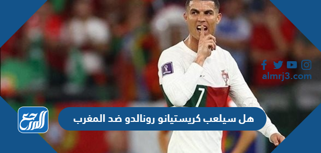 هل سيلعب كريستيانو رونالدو ضد المغرب