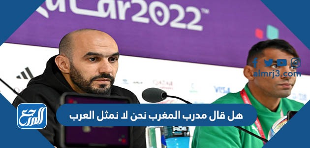 هل قال مدرب المغرب نحن لا نمثل العرب