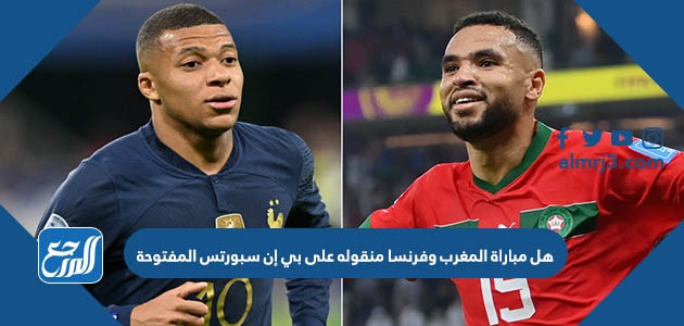 هل مباراة المغرب وفرنسا منقوله على بي إن سبورتس المفتوحة