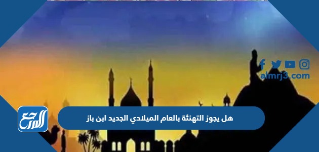 هل يجوز التهنئة بالعام الميلادي الجديد ابن باز