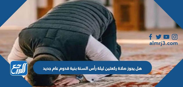 هل يجوز صلاة ركعتين ليلة رأس السنة بنية قدوم عام جديد