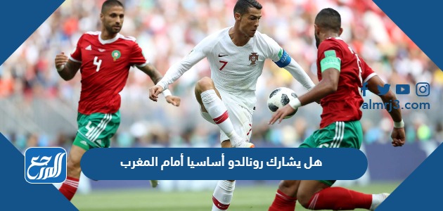 هل يشارك رونالدو أساسيا أمام المغرب ام لا