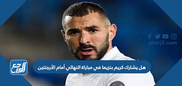 هل يشارك كريم بنزيما في مباراة النهائي أمام الأرجنتين