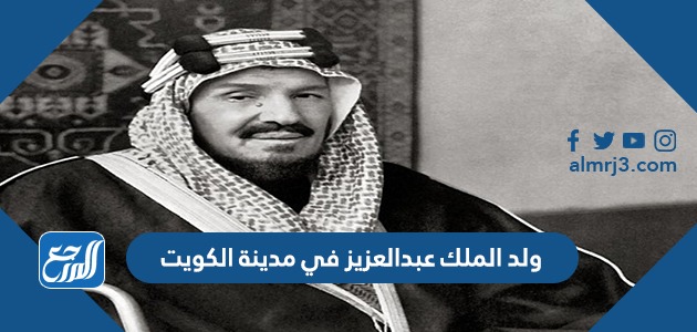 ولد الملك عبدالعزيز في مدينة الكويت