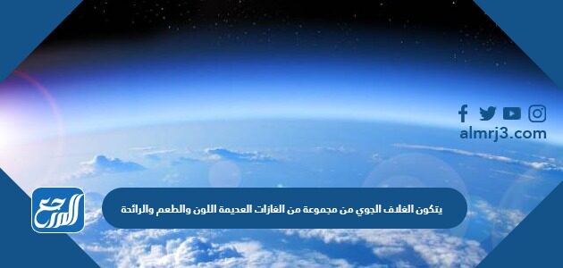 يتكون الغلاف الجوي من مجموعة من الغازات العديمة اللون والطعم والرائحة
