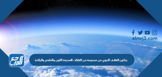 يتكون الغلاف الجوي من مجموعة من الغازات العديمة اللون والطعم والرائحة