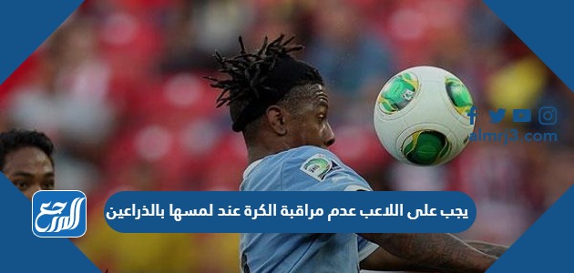 يجب على اللاعب عدم مراقبة الكرة عند لمسها بالذراعين