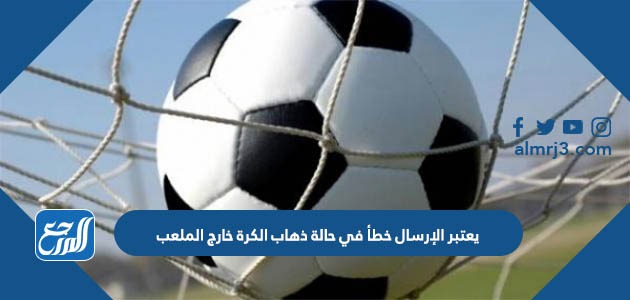 يعتبر الإرسال خطأ في حالة ذهاب الكرة خارج الملعب