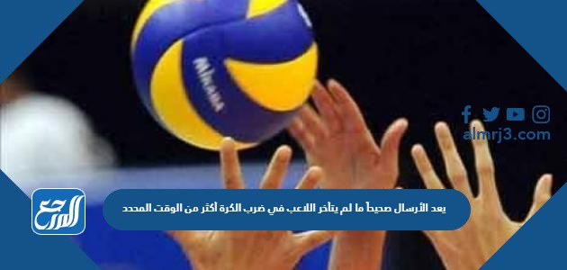 يعد الأرسال صحيحاً ما لم يتأخر اللاعب في ضرب الكرة أكثر من الوقت المحدد