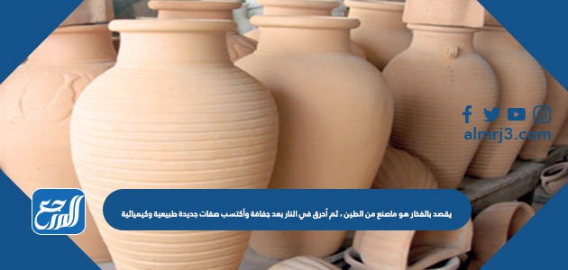 يقصد بالفخار هو ماصنع من الطين، ثم اُحرق في النار بعد جفافه واكتسب صفات جديدة طبيعية وكيميائية