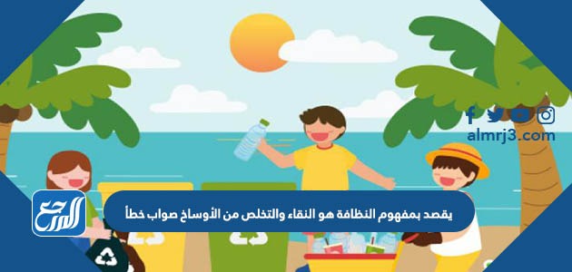 يقصد بمفهوم النظافة هو النقاء والتخلص من الأوساخ صواب خطأ