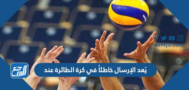 يُعد الإرسال خاطئاً في كرة الطائرة عند