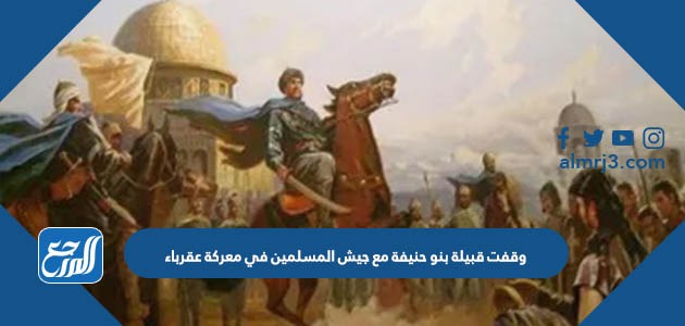 وقفت قبيلة بنو حنيفة مع جيش المسلمين في معركة عقرباء