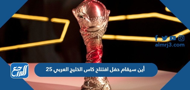 أين سيقام حفل افتتاح كاس الخليج العربي 25