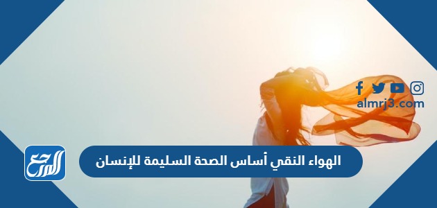 الهواء النقي أساس الصحة السليمة للإنسان.