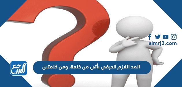 المد اللازم الحرفي يأتي من كلمة، ومن كلمتين 