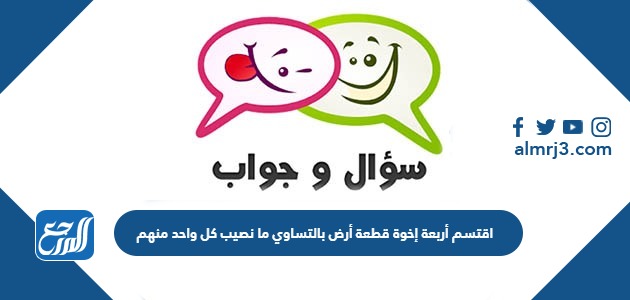 اقتسم أربعة إخوة قطعة أرض بالتساوي ما نصيب كل واحد منهم