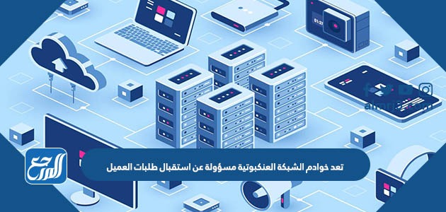 تعد خوادم الشبكة العنكبوتية مسؤولة عن استقبال طلبات العميل