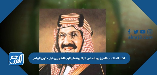 اختبأ الملك عبدالعزيز ورجاله في الجافورة ما يقارب الشهرين قبل دخول الرياض