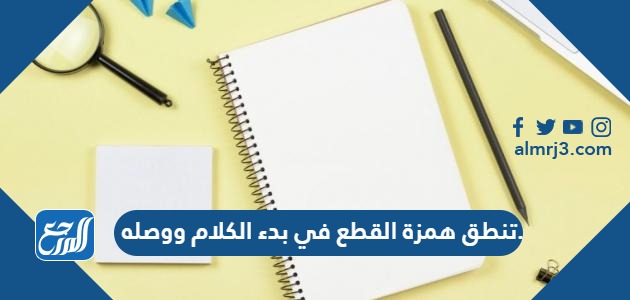 تنطق همزة القطع في بدء الكلام ووصله.