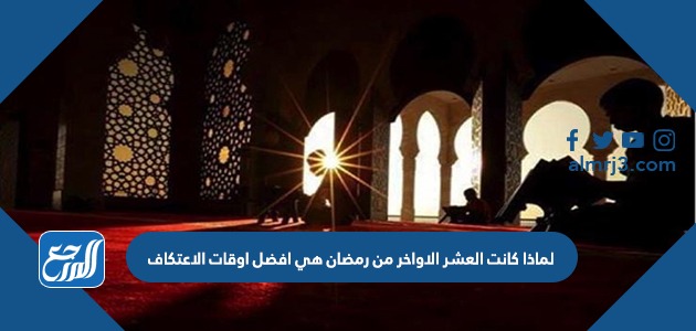لماذا كانت العشر الاواخر من رمضان هي افضل اوقات الاعتكاف