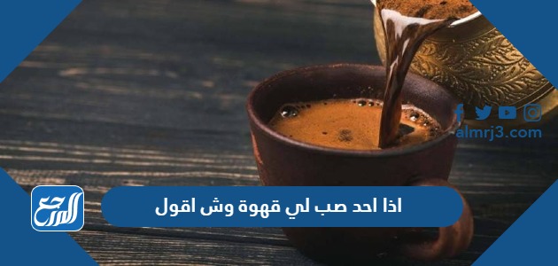 اذا احد صب لي قهوة وش اقول