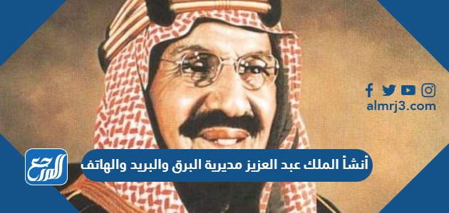 أنشأ الملك عبد العزيز مديرية البرق والبريد والهاتف