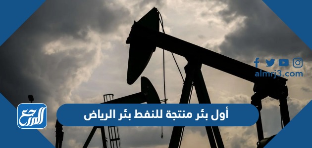 أول بئر منتجة للنفط بئر الرياض