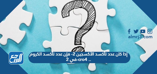 إذا كان عدد تأكسد الأكسجين 2- فإن عدد تأكسد الكروم في 2-cro4 ..