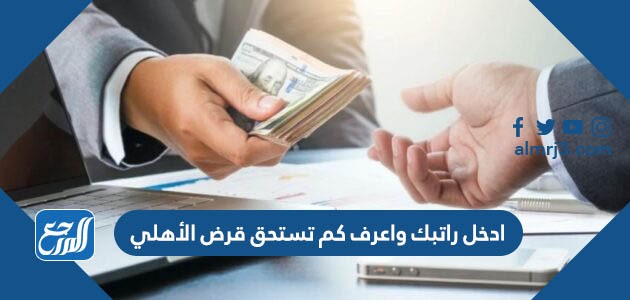 ادخل راتبك واعرف كم تستحق قرض الأهلي