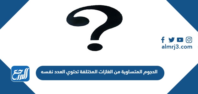 الحجوم المتساوية من الغازات المختلفة تحتوي العدد نفسه من الجسيمات عند نفس درجة الحرارة والضغط...