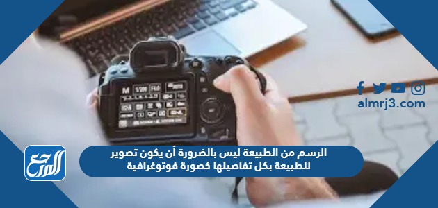 الرسم من الطبيعة ليس بالضرورة أن يكون تصوير للطبيعة بكل تفاصيلها كصورة فوتوغرافية