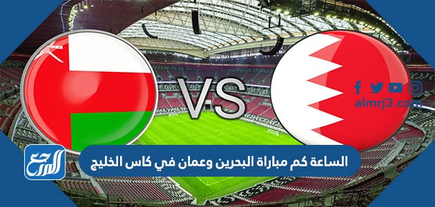 الساعة كم مباراة البحرين وعمان في كاس الخليج