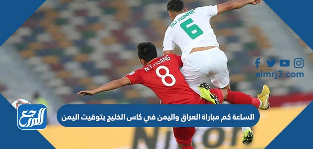 الساعة كم مباراة العراق واليمن في كاس الخليج 25 بتوقيت اليمن